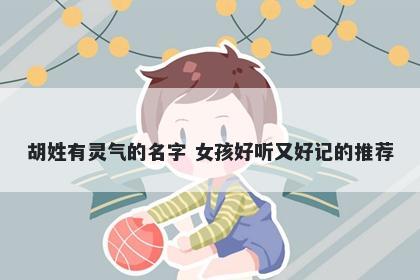 胡姓有灵气的名字 女孩好听又好记的推荐