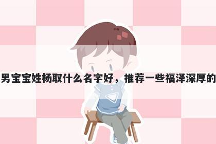 刚出生的男宝宝姓杨取什么名字好，推荐一些福泽深厚的男孩名字