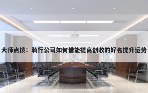 大师点拨：骑行公司如何借能提高创收的好名提升运势