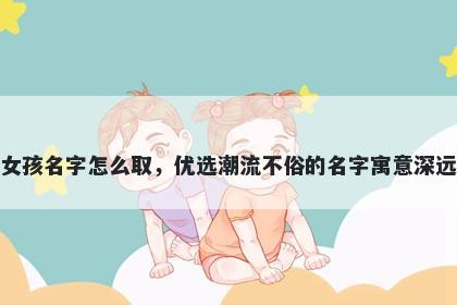 姓万的女孩名字怎么取，优选潮流不俗的名字寓意深远又好听