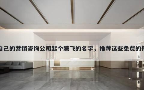 给自己的营销咨询公司起个腾飞的名字，推荐这些免费的使用