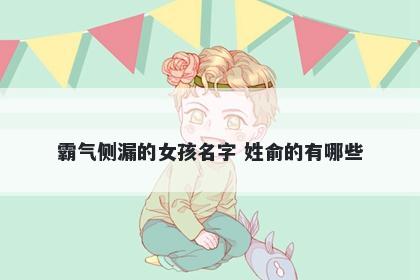 霸气侧漏的女孩名字 姓俞的有哪些