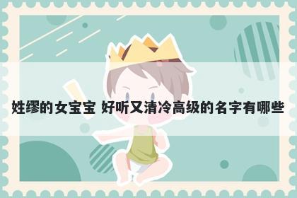 姓缪的女宝宝 好听又清冷高级的名字有哪些
