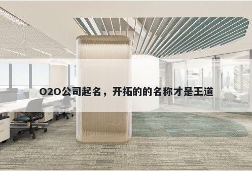 O2O公司起名，开拓的的名称才是王道