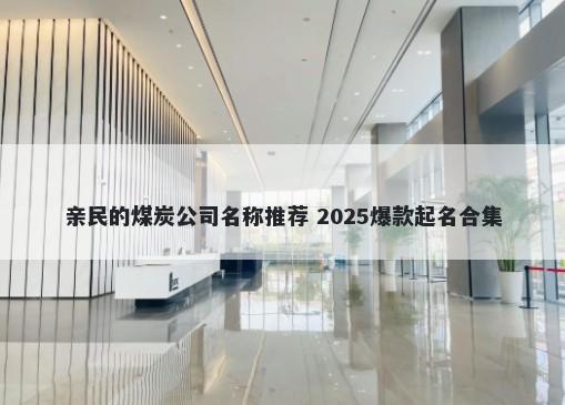 亲民的煤炭公司名称推荐 2025爆款起名合集