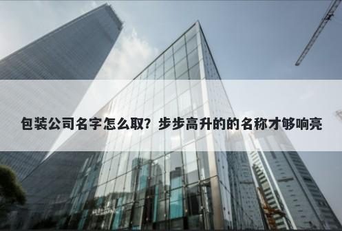 包装公司名字怎么取？步步高升的的名称才够响亮