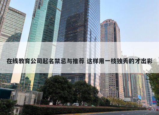 在线教育公司起名禁忌与推荐 这样用一枝独秀的才出彩