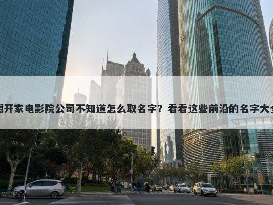 想开家电影院公司不知道怎么取名字？看看这些前沿的名字大全