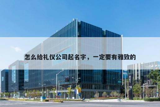怎么给礼仪公司起名字，一定要有雅致的