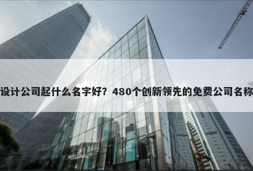 包装设计公司起什么名字好？480个创新领先的免费公司名称任选