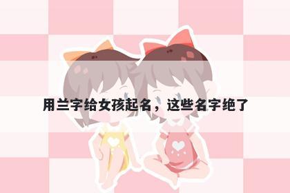 用兰字给女孩起名，这些名字绝了