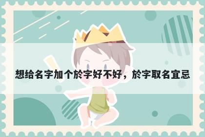 想给名字加个於字好不好，於字取名宜忌
