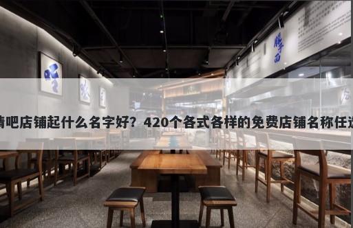 清吧店铺起什么名字好？420个各式各样的免费店铺名称任选