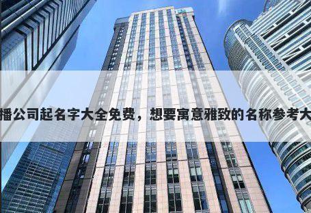 直播公司起名字大全免费，想要寓意雅致的名称参考大全