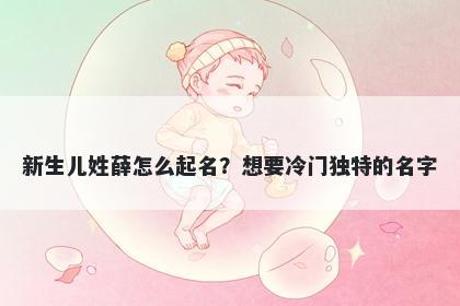 新生儿姓薛怎么起名？想要冷门独特的名字