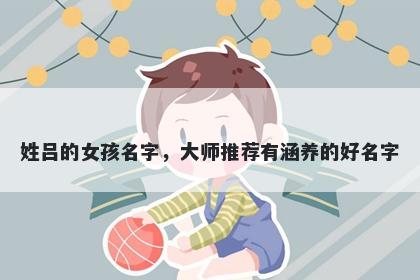 姓吕的女孩名字，大师推荐有涵养的好名字