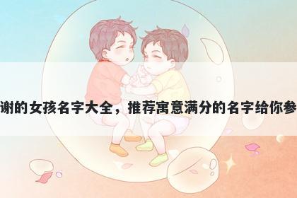 姓谢的女孩名字大全，推荐寓意满分的名字给你参考