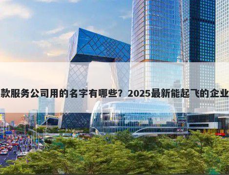 适合贷款服务公司用的名字有哪些？2025最新能起飞的企业名解析