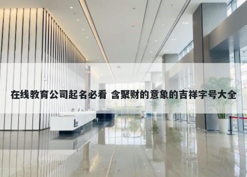 在线教育公司起名必看 含聚财的意象的吉祥字号大全