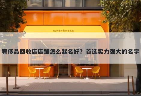 奢侈品回收店店铺怎么起名好？首选实力强大的名字
