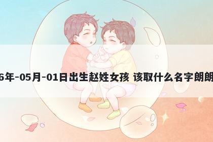 2026年-05月-01日出生赵姓女孩 该取什么名字朗朗上口