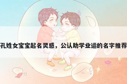 孔姓女宝宝起名灵感，公认助学业运的名字推荐