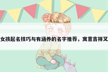 席姓女孩起名技巧与有涵养的名字推荐，寓意吉祥又好听