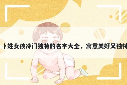 卜姓女孩冷门独特的名字大全，寓意美好又独特