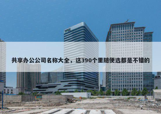 共享办公公司名称大全，这390个里随便选都是不错的