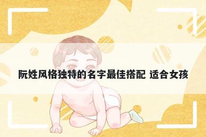 阮姓风格独特的名字最佳搭配 适合女孩