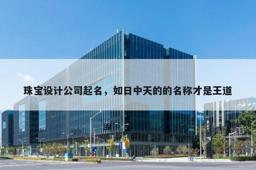 珠宝设计公司起名，如日中天的的名称才是王道