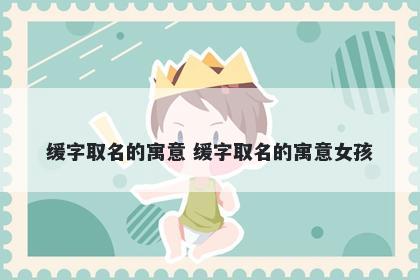 缓字取名的寓意 缓字取名的寓意女孩