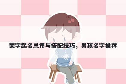 荣字起名忌讳与搭配技巧，男孩名字推荐