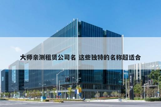 大师亲测租赁公司名 这些独特的名称超适合