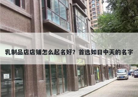 乳制品店店铺怎么起名好？首选如日中天的名字
