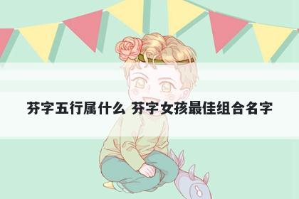 芬字五行属什么 芬字女孩最佳组合名字