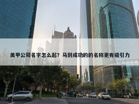 美甲公司名字怎么起？马到成功的的名称更有吸引力