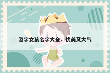 姿字女孩名字大全，优美又大气