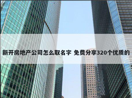 新开房地产公司怎么取名字 免费分享320个优质的