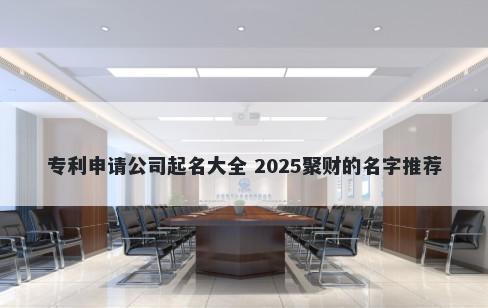 专利申请公司起名大全 2025聚财的名字推荐