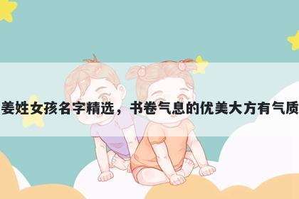 姜姓女孩名字精选，书卷气息的优美大方有气质