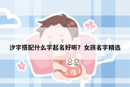 汐字搭配什么字起名好听？女孩名字精选