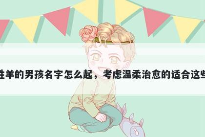 姓羊的男孩名字怎么起，考虑温柔治愈的适合这些