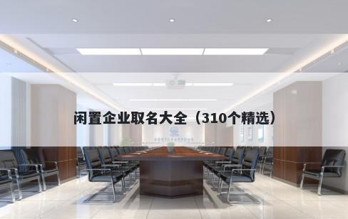 闲置企业取名大全（310个精选）