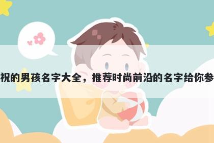姓祝的男孩名字大全，推荐时尚前沿的名字给你参考