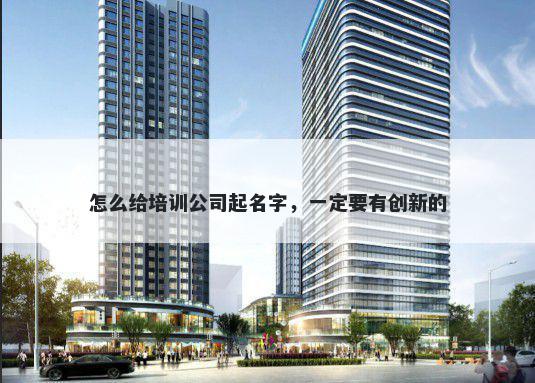 怎么给培训公司起名字，一定要有创新的