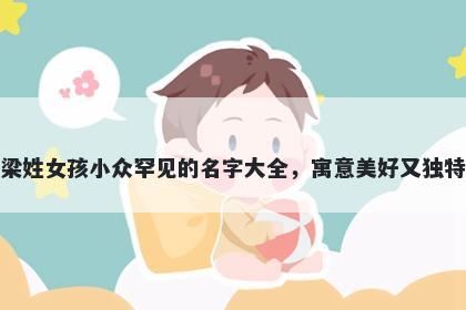 梁姓女孩小众罕见的名字大全，寓意美好又独特