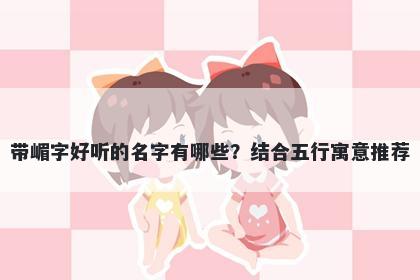 带嵋字好听的名字有哪些？结合五行寓意推荐