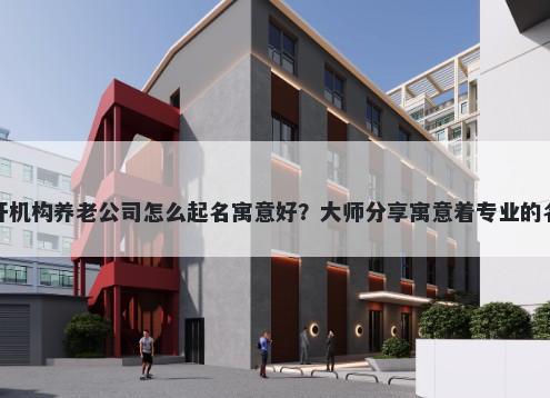 新开机构养老公司怎么起名寓意好？大师分享寓意着专业的名字