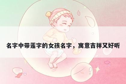 名字中带莲字的女孩名字，寓意吉祥又好听